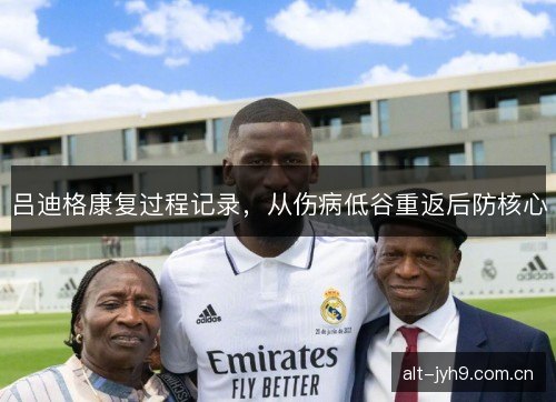 吕迪格康复过程记录，从伤病低谷重返后防核心