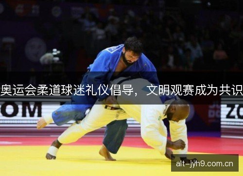 奥运会柔道球迷礼仪倡导,文明观赛成为共识 奥运会柔道球迷礼仪倡导,文明观赛成为共识